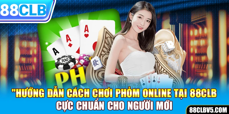 Chơi phỏm online: Hướng dẫn cực chuẩn cho người mới tại 88CLB